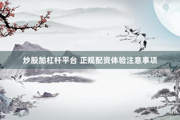 炒股加杠杆平台 正规配资体验注意事项