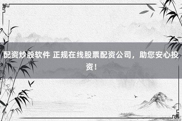 配资炒股软件 正规在线股票配资公司，助您安心投资！