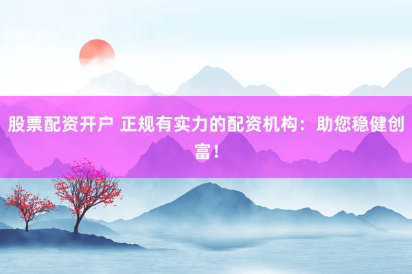 股票配资开户 正规有实力的配资机构：助您稳健创富！