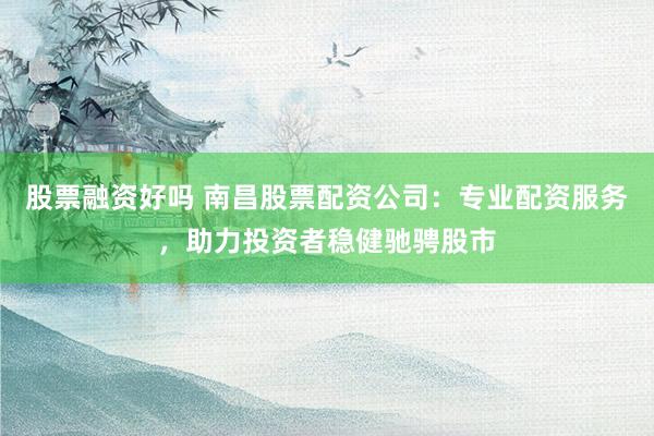 股票融资好吗 南昌股票配资公司：专业配资服务，助力投资者稳健驰骋股市