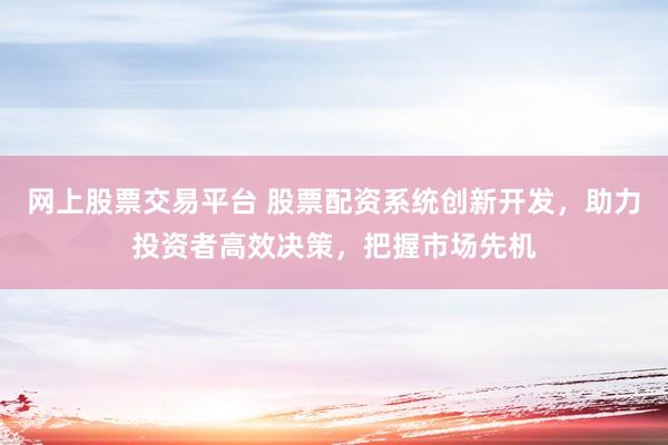 网上股票交易平台 股票配资系统创新开发，助力投资者高效决策，把握市场先机