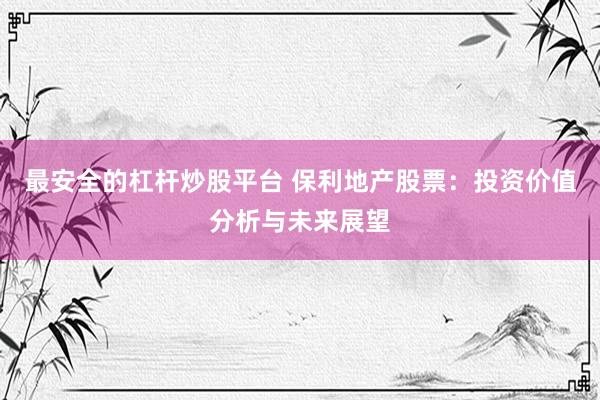 最安全的杠杆炒股平台 保利地产股票：投资价值分析与未来展望