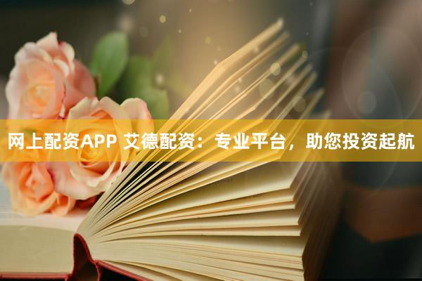 网上配资APP 艾德配资：专业平台，助您投资起航