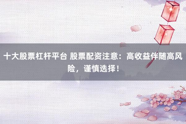 十大股票杠杆平台 股票配资注意：高收益伴随高风险，谨慎选择！