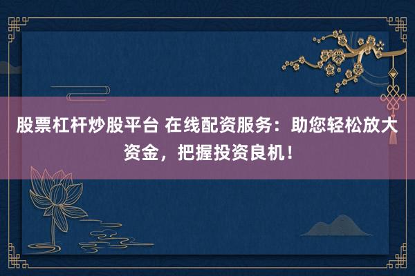 股票杠杆炒股平台 在线配资服务：助您轻松放大资金，把握投资良机！