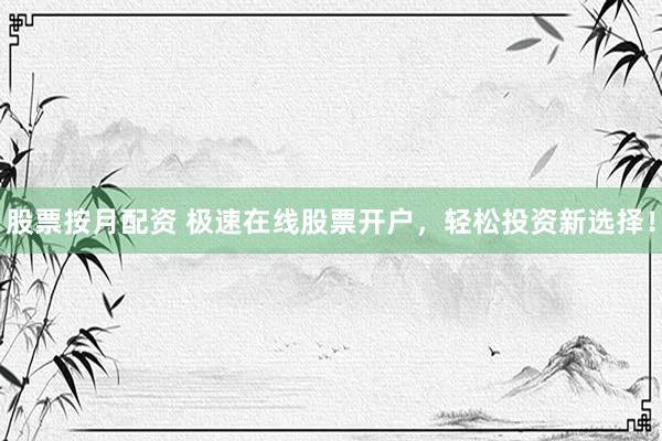股票按月配资 极速在线股票开户,轻松投资新选择!