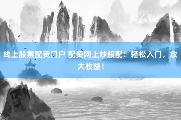 线上股票配资门户 配资网上炒股配：轻松入门，放大收益！